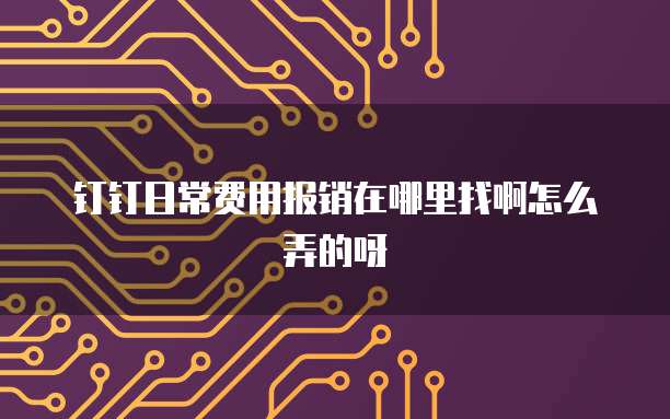 钉钉日常费用报销在哪里找啊怎么弄的呀