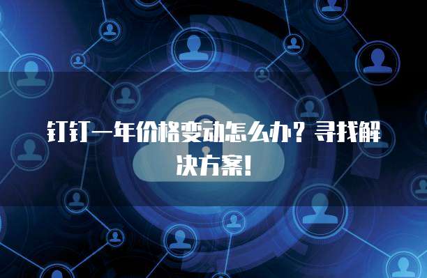 钉钉一年价格变动怎么办?寻找解决方案!