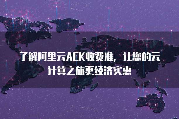 了解阿里云ACK收费准,让您的云计算之旅更经济实惠