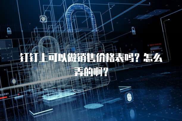 钉钉上可以做销售价格表吗？怎么弄的啊？