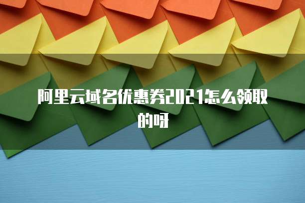 阿里云域名优惠券2021怎么领取的呀