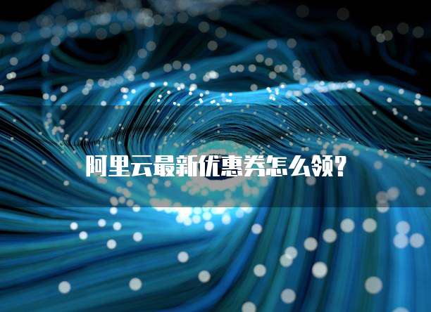 阿里云最新优惠券怎么领?