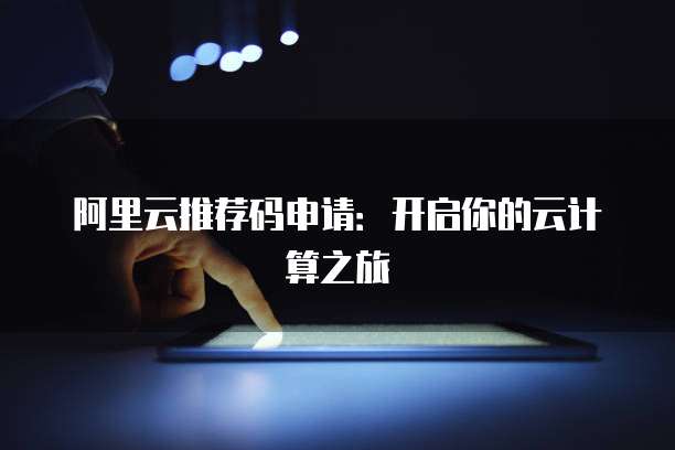 阿里云推荐码申请:开启你的云计算之旅
