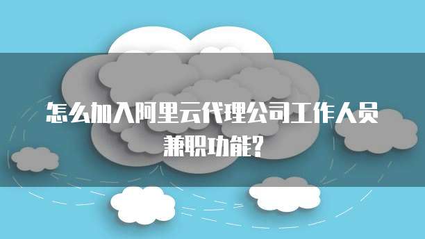 怎么加入阿里云代理公司工作人员兼职功能?