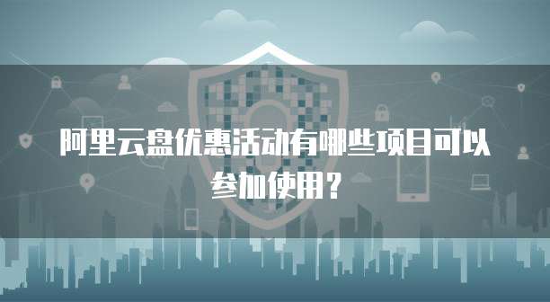 阿里云盘优惠活动有哪些项目可以参加使用?