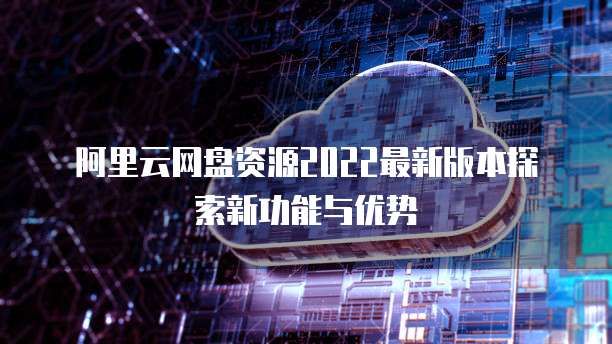 阿里云网盘资源2022最新版本探索新功能与优势