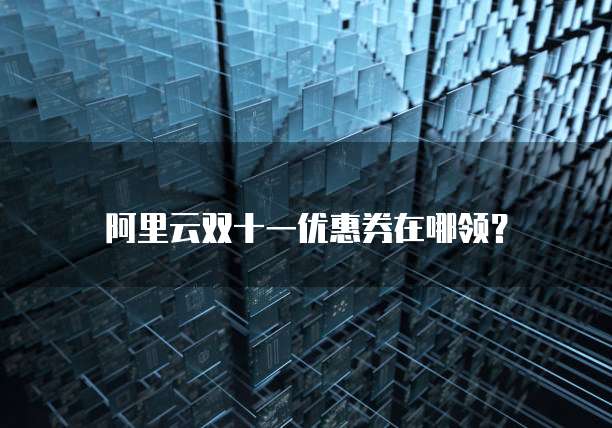 阿里云双十一优惠券在哪领?