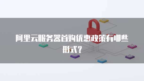 阿里云服务器首购优惠政策有哪些形式？