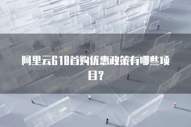 阿里云618首购优惠政策有哪些项目？