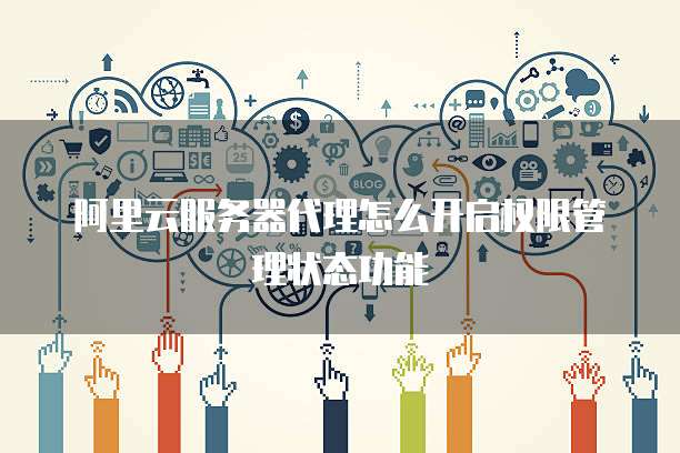 阿里云服务器代理怎么开启权限管理状态功能