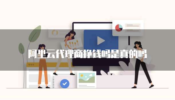 阿里云代理商挣钱吗是真的吗