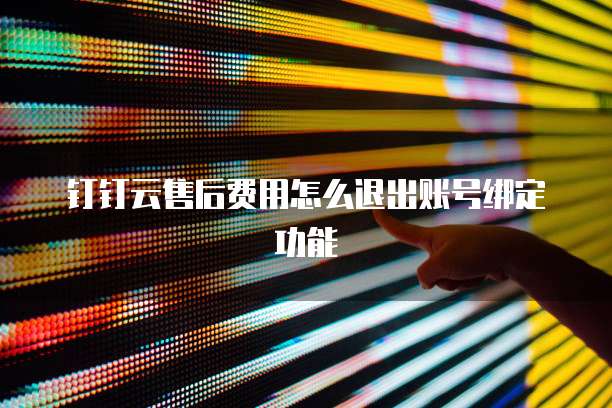 钉钉云售后费用怎么退出账号绑定功能