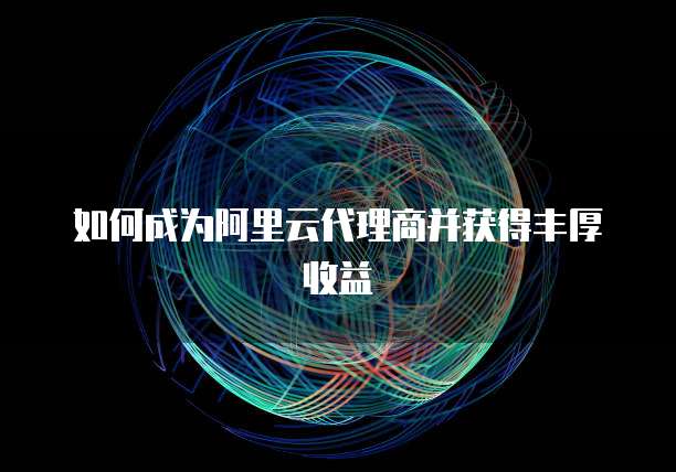 如何成为阿里云代理商并获得丰厚收益