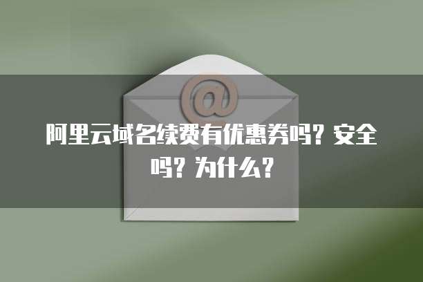 阿里云域名续费有优惠券吗?安全吗?为什么?