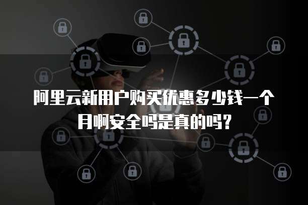 阿里云新用户购买优惠多少钱一个月啊安全吗是真的吗?