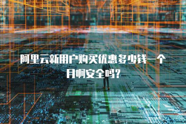 阿里云新用户购买优惠多少钱一个月啊安全吗?