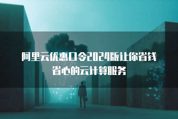 阿里云优惠口令2024版让你省钱省心的云计算服务
