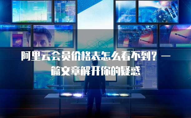 阿里云会员价格表怎么看不到?一篇文章解开你的疑惑