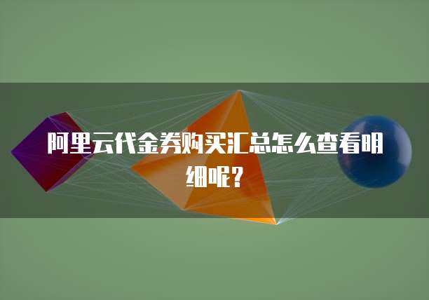 阿里云代金券购买汇总怎么查看明细呢?