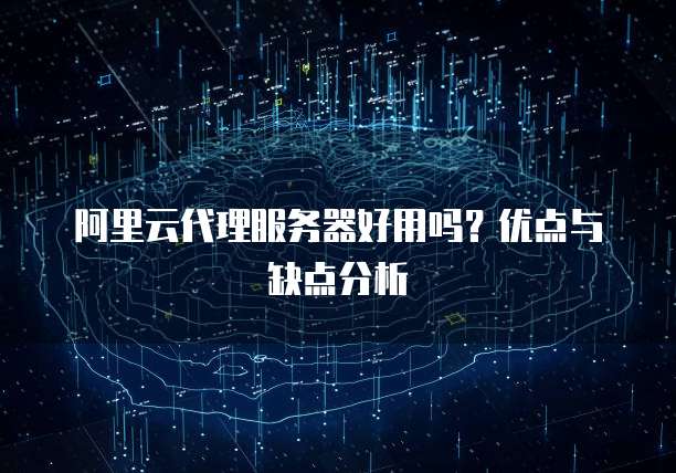 阿里云代理服务器好用吗?优点与缺点分析