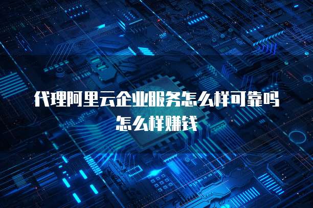 代理阿里云企业服务怎么样可靠吗怎么样赚钱