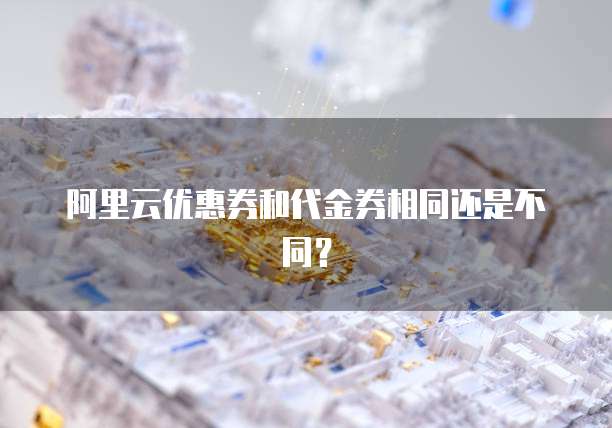 阿里云优惠券和代金券相同还是不同?