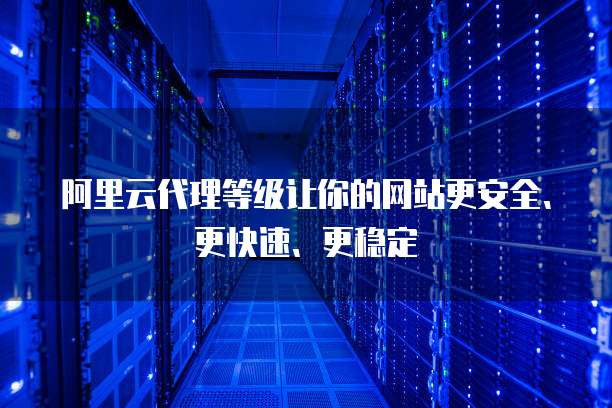 阿里云代理等级让你的网站更安全、更快速、更稳定