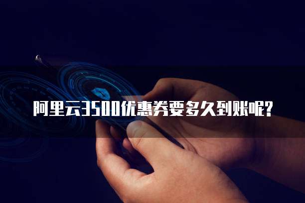 阿里云3500优惠券要多久到账呢?