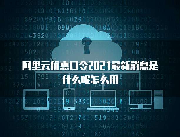阿里云优惠口令2021最新消息是什么呢怎么用