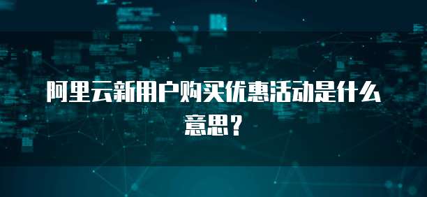 阿里云新用户购买优惠活动是什么意思?