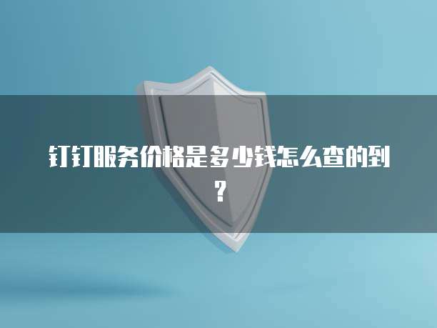 钉钉服务价格是多少钱怎么查的到?