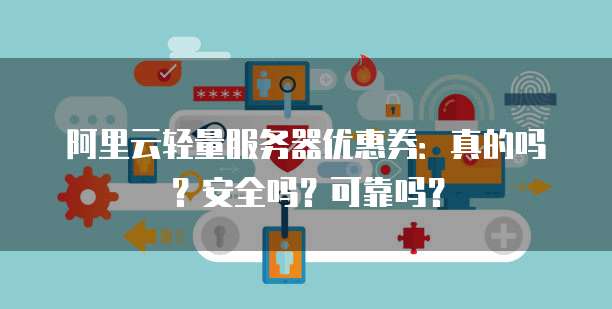 阿里云轻量服务器优惠券:真的吗?安全吗?可靠吗?