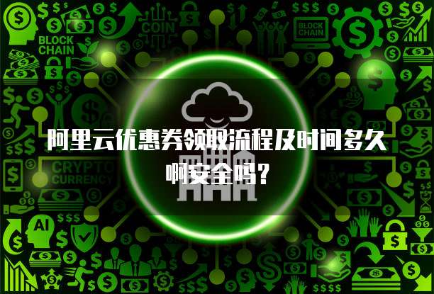 阿里云优惠券领取流程及时间多久啊安全吗?