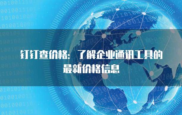 钉钉查价格:了解企业通讯工具的最新价格信息