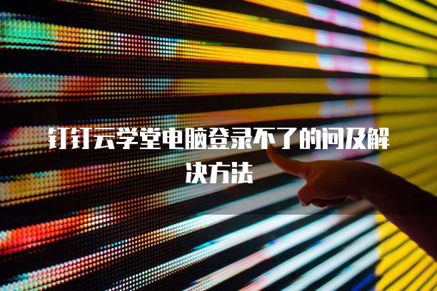 钉钉云学堂电脑登录不了的问及解决方法