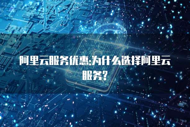 阿里云服务优惠:为什么选择阿里云服务?