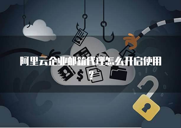 阿里云企业邮箱代理怎么开启使用?