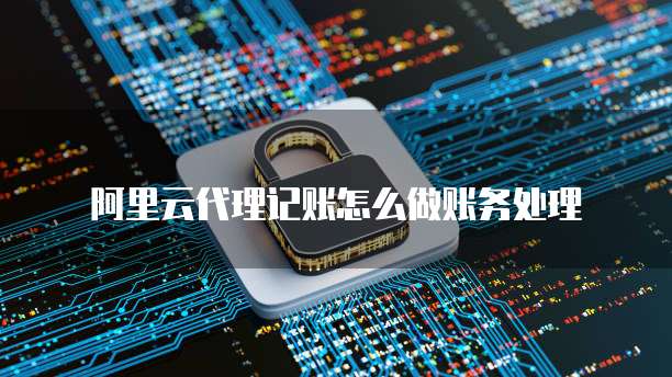 阿里云代理记账怎么做账务处理