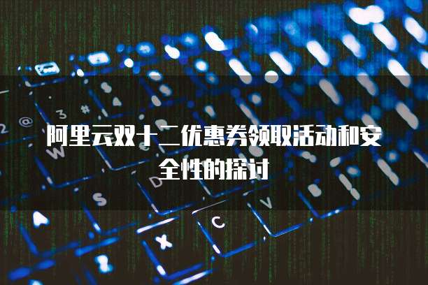 阿里云双十二优惠券领取活动和安全性的探讨