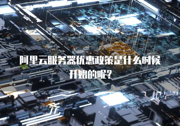阿里云服务器优惠政策是什么时候开始的呢?