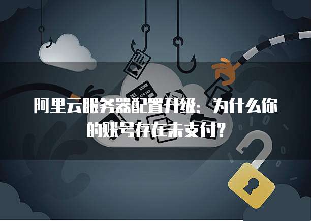 阿里云服务器配置升级:为什么你的账号存在未支付?