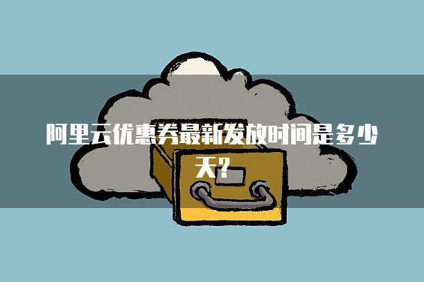 阿里云优惠券最新发放时间是多少天？