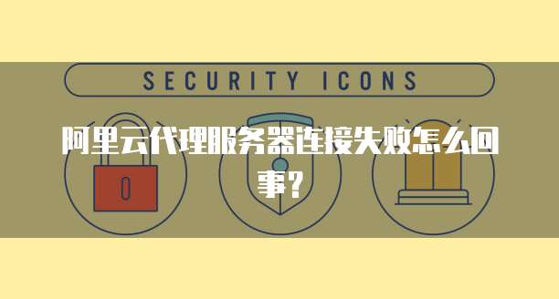 阿里云代理服务器连接失败怎么回事?