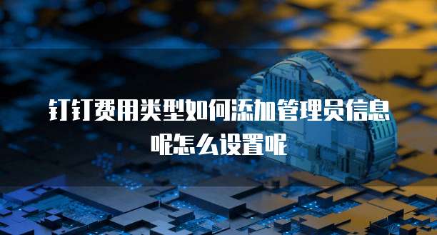 钉钉费用类型如何添加管理员信息呢怎么设置呢