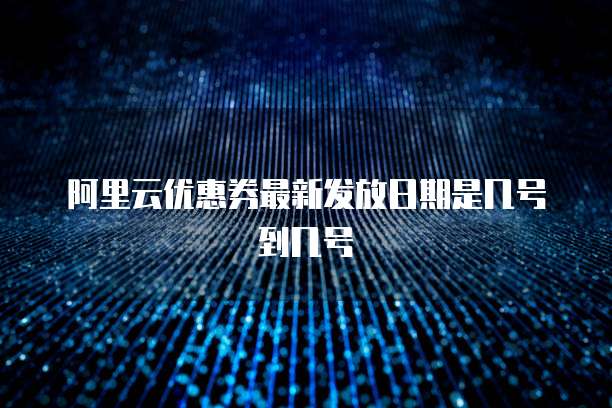 阿里云优惠券最新发放日期是几号到几号