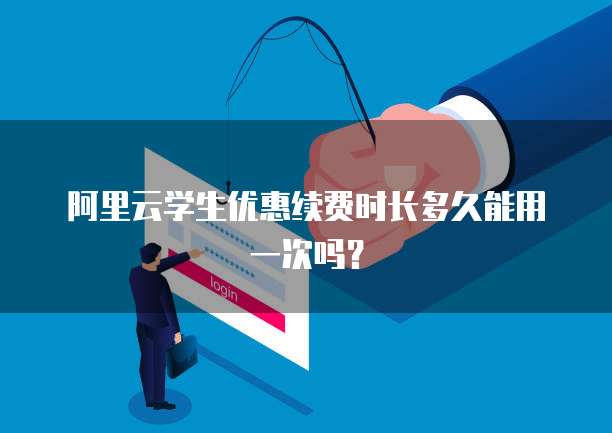 阿里云学生优惠续费时长多久能用一次吗？