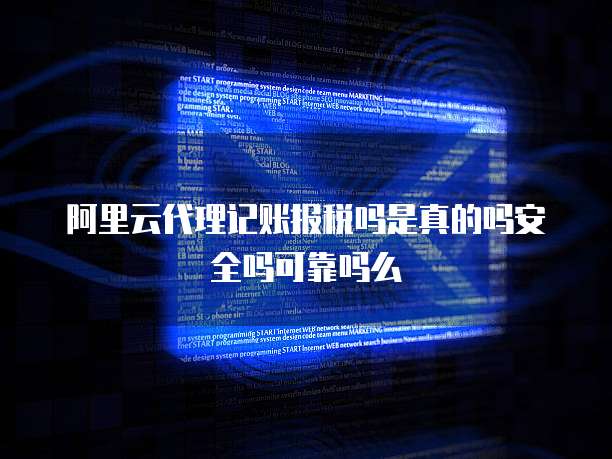 阿里云代理记账报税吗是真的吗安全吗可靠吗么