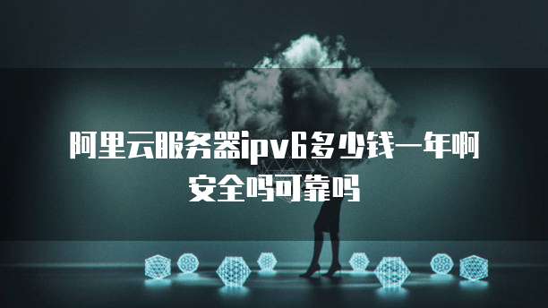 阿里云服务器ipv6多少钱一年啊安全吗可靠吗