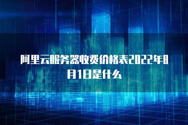 阿里云服务器收费价格表2022年8月1日是什么