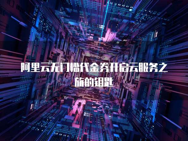 阿里云无门槛代金券开启云服务之旅的钥匙